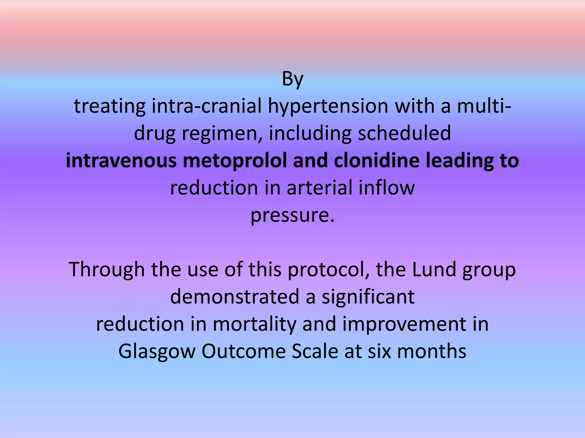 By
treating intra-cranial hypertension with a multi-
drug regimen, including scheduled
intravenous metoprolol and clonidine leading to
reduction in arterial inflow
pressure.
Through the use of this protocol, the Lund group
demonstrated a significant
reduction in mortality and improvement in
Glasgow Outcome Scale at six months
 