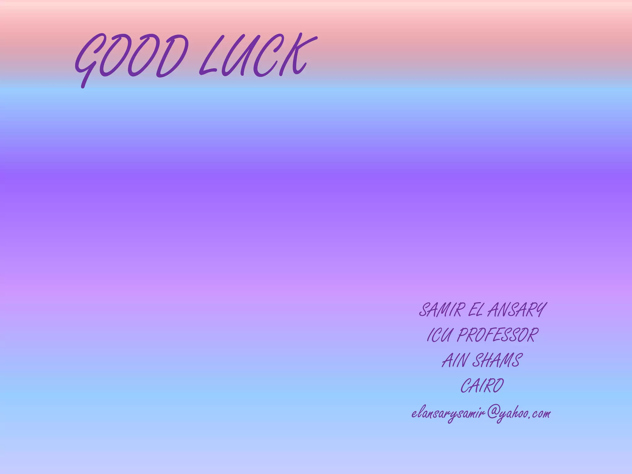 GOOD LUCK
SAMIR EL ANSARY
ICU PROFESSOR
AIN SHAMS
CAIRO
elansarysamir@yahoo.com
 