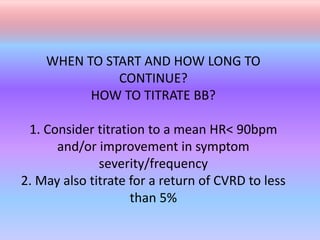 WHEN TO START AND HOW LONG TO
CONTINUE?
HOW TO TITRATE BB?
1. Consider titration to a mean HR< 90bpm
and/or improvement in symptom
severity/frequency
2. May also titrate for a return of CVRD to less
than 5%
 