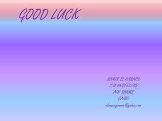 GOOD LUCK
SAMIR EL ANSARY
ICU PROFESSOR
AIN SHAMS
CAIRO
elansarysamir@yahoo.com
 