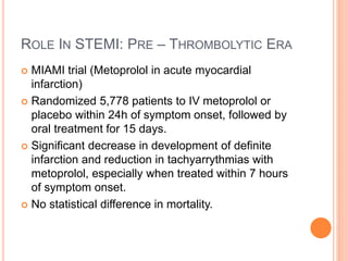 ROLE IN STEMI: PRE – THROMBOLYTIC ERA
 MIAMI trial (Metoprolol in acute myocardial
infarction)
 Randomized 5,778 patient...