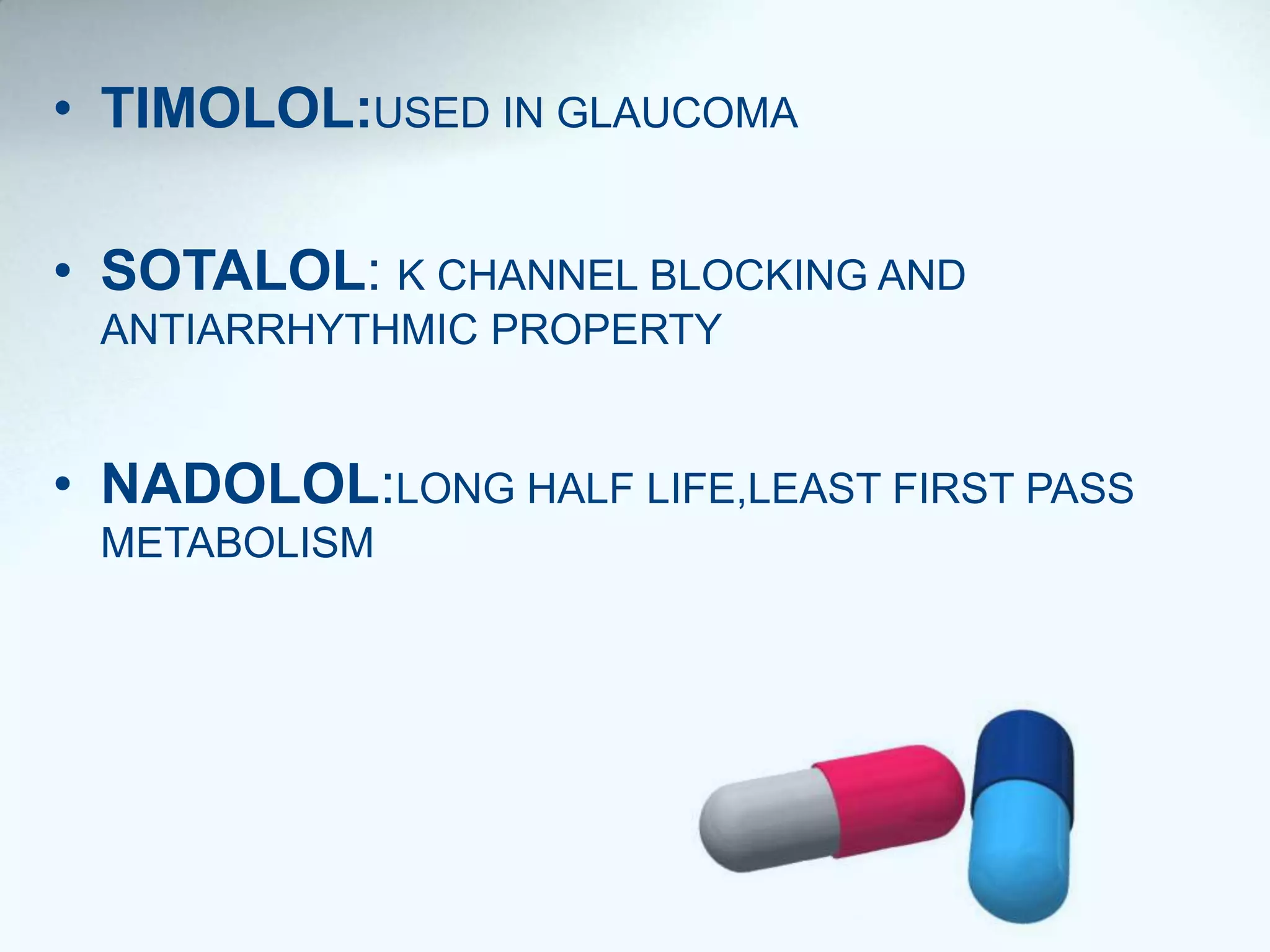 • TIMOLOL:USED IN GLAUCOMA
• SOTALOL: K CHANNEL BLOCKING AND
ANTIARRHYTHMIC PROPERTY
• NADOLOL:LONG HALF LIFE,LEAST FIRST PASS
METABOLISM
 