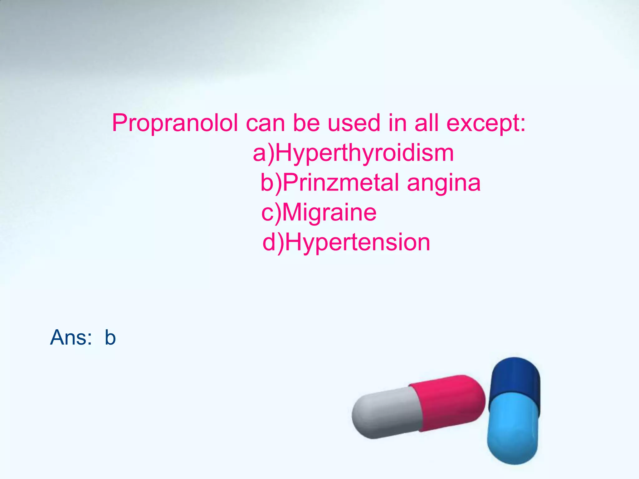 Propranolol can be used in all except:
a)Hyperthyroidism
b)Prinzmetal angina
c)Migraine
d)Hypertension
Ans: b
 