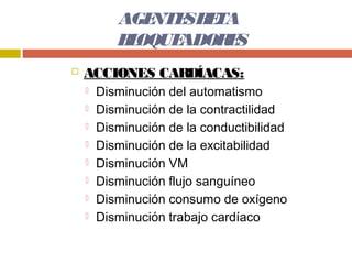 AGE SB TA
              NTE E
           B OQUE
            L    ADOR S
                     E
   ACCIONES CARDÍACAS:
       Disminución del automatismo
       Disminución de la contractilidad
       Disminución de la conductibilidad
       Disminución de la excitabilidad
       Disminución VM
       Disminución flujo sanguíneo
       Disminución consumo de oxígeno
       Disminución trabajo cardíaco
 