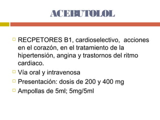 ACEBUTOLOL

   RECPETORES B1, cardioselectivo, acciones
    en el corazón, en el tratamiento de la
    hipertensión, angina y trastornos del ritmo
    cardiaco.
   Vía oral y intravenosa
   Presentación: dosis de 200 y 400 mg
   Ampollas de 5ml; 5mg/5ml
 
