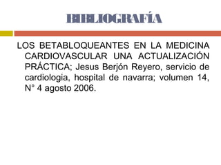 BIBLIOGRAFÍA
LOS BETABLOQUEANTES EN LA MEDICINA
 CARDIOVASCULAR UNA ACTUALIZACIÓN
 PRÁCTICA; Jesus Berjón Reyero, servicio de
 cardiologia, hospital de navarra; volumen 14,
 N° 4 agosto 2006.
 