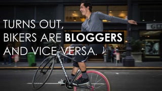TURNS OUT, 
BIKERS ARE BLOGGERS 
AND VICE-VERSA. 
@macknuttie 14 
 