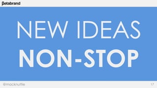 NEW IDEAS 
NON-STOP 
@macknuttie 17 
 