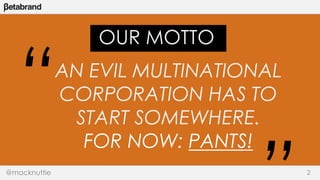 OUR MOTTO 
“ 
AN EVIL MULTINATIONAL 
CORPORATION HAS TO 
START SOMEWHERE. 
FOR NOW: PANTS! 
“ 
@macknuttie 2 
 