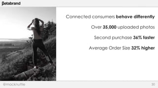 Connected consumers behave differently 
Over 35,000 uploaded photos 
Second purchase 36% faster 
Average Order Size 32% higher 
@macknuttie 30 
 