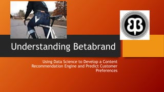 Understanding Betabrand
Using Data Science to Develop a Content
Recommendation Engine and Predict Customer
Preferences
 