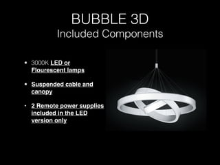 BUBBLE 3D
          Included Components

• 3000K LED or
  Flourescent lamps

• Suspended cable and
  canopy

• 2 Remote power supplies
  included in the LED
  version only
 