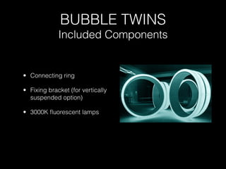 BUBBLE TWINS
             Included Components


• Connecting ring

• Fixing bracket (for vertically
  suspended option)

• 3000K ﬂuorescent lamps
 