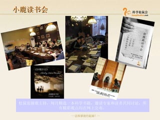 小鹿读书会 松鼠张撞鹿主持，每月精选一本科学书籍，邀请专家和读者共同讨论，所有精彩观点均在网上公布 。 