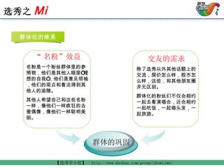 “ 名粉”效益 名粉是一个粉丝群体里的参照物，他们是其他人眼里“理想的自我”，他们是意见领袖，他们的观点和看法得到其他人的追随。 其他人希望自己和这些名粉一样，像他们一样疯狂的去爱偶像，像他们一样聪明美丽。 交友的需求 除了选秀以外其他话题上的交流，房价怎么样，股市怎么样，这些，和其他朋友圈并无区别。 群体化的粉丝们不仅会相约一起去看演唱会，还会相约一起吃饭，一起做头发，一起旅游。 群体的巩固 群体化的维系 