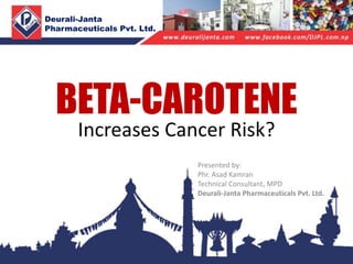 Deurali-Janta
Pharmaceuticals Pvt. Ltd.
Presented by:
Phr. Asad Kamran
Technical Consultant, MPD
Deurali-Janta Pharmaceuticals Pvt. Ltd.
BETA-CAROTENE
Increases Cancer Risk?
 