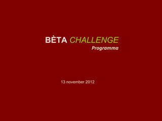 13 november 2012
BÈTA CHALLENGE
Programma
 