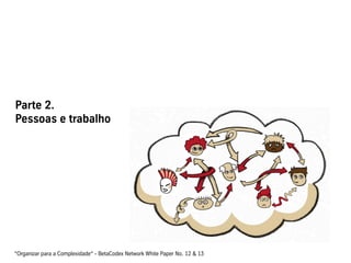 Parte 2.
Pessoas e trabalho
“Organizar para a Complexidade“ - BetaCodex Network White Paper No. 12 & 13
 