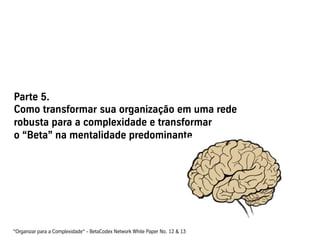 Parte 5.
Como transformar sua organização em uma rede
robusta para a complexidade e transformar
o “Beta” na mentalidade predominante
“Organizar para a Complexidade“ - BetaCodex Network White Paper No. 12 & 13
 