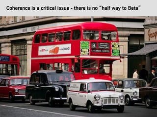 Coherence is a critical issue - there is no “half way to Beta”
 