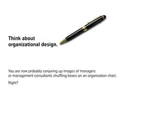 Think about
organizational design
You are now probably conjuring up images of managers
or management consultants shuffling...