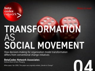 TRANSFORMATION
AS
SOCIAL MOVEMENTHow decision-making for organization model transformation
differs from conventional change initiatives
Make it real!
BetaCodex Network Associates
Gebhard Borck & Niels Pflaeging
White paper, Apr 2008. This paper was originally entitled „Decide to Change“
 