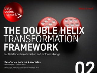 THE DOUBLE HELIX
TRANSFORMATION
FRAMEWORKfor BetaCodex transformation and profound change
Make it real!
BetaCodex Network Associates
Niels Pflaeging & Gebhard Borck
White paper, February 2008, revised December 2011
 
