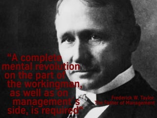 “A complete
mental revolution
on the part of
the workingman,
as well as on
management´s
side, is required“
Frederick W. Ta...