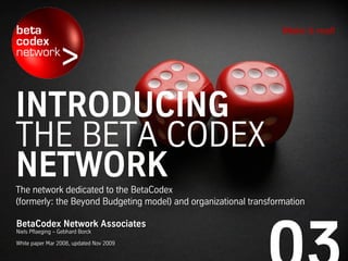 INTRODUCING
THE BETA CODEX
NETWORKThe network dedicated to the BetaCodex
(formerly: the Beyond Budgeting model) and organizational transformation
Make it real!
BetaCodex Network Associates
Niels Pflaeging – Gebhard Borck
White paper Mar 2008, updated Nov 2009
 