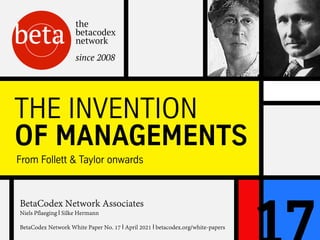 BetaCodex Network Associates
Niels Pflaeging I Silke Hermann
BetaCodex Network White Paper No. 17 I April 2021 I betacodex.org/white-papers
THE INVENTION
OF MANAGEMENTS
From Follett & Taylor onwards
 