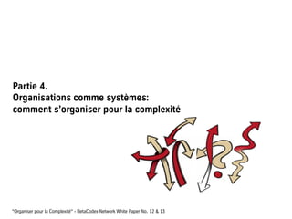 Partie 4.
Organisations comme systèmes:
comment s’organiser pour la complexité
“Organiser pour la Complexité“ - BetaCodex Network White Paper No. 12 & 13
 