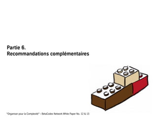 Partie 6.
Recommandations complémentaires
“Organiser pour la Complexité“ - BetaCodex Network White Paper No. 12 & 13
 