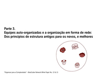 Parte 3.
Equipes auto-organizadas e a organização em forma de rede:
Dos princípios de estrutura antigos para os novos, e melhores




“Organizar para a Complexidade“ - BetaCodex Network White Paper No. 12 & 13
 