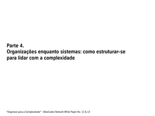 Parte 4.
Organizações enquanto sistemas: como estruturar-se
para lidar com a complexidade




“Organizar para a Complexidade“ - BetaCodex Network White Paper No. 12 & 13
 