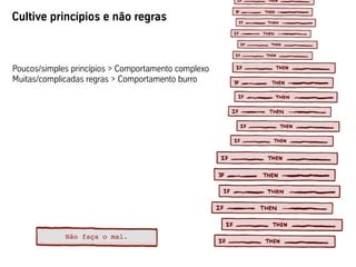 Cultive princípios e não regras



Poucos/simples princípios > Comportamento complexo
Muitas/complicadas regras > Comportamento burro




             Não faça o mal.	

 