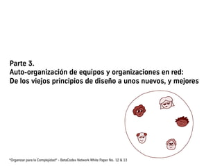 Parte 3.
Auto-organización de equipos y organizaciones en red:
De los viejos principios de diseño a unos nuevos, y mejores
“Organizar para la Complejidad“ - BetaCodex Network White Paper No. 12 & 13
 