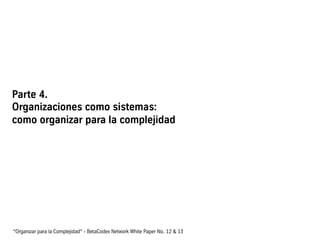 Parte 4.
Organizaciones como sistemas:
como organizar para la complejidad
“Organizar para la Complejidad“ - BetaCodex Network White Paper No. 12 & 13
 