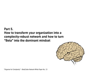Part 5.
How to transform your organization into a
complexity-robust network and how to turn
“Beta” into the dominant mindset
“Organize for Complexity“ - BetaCodex Network White Paper No. 13
 