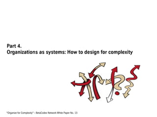 Part 4.
Organizations as systems: How to design for complexity
“Organize for Complexity“ - BetaCodex Network White Paper No. 13
 