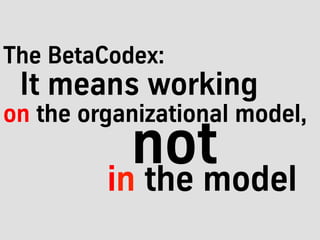 on the organizational model,
The BetaCodex:
It means working
in the model
not
 