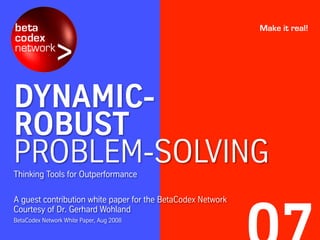 DYNAMIC-
ROBUST
PROBLEM-SOLVINGThinking Tools for Outperformance
A guest contribution white paper for the BetaCodex Network
Courtesy of Dr. Gerhard Wohland
Make it real!
BetaCodex Network White Paper, Aug 2008
 