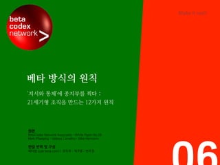 Make	
  it	
  real!	
  




베타 방식의 원칙
'지시와 통제'에 종지부를 찍다 :
21세기형 조직을 만드는 12가지 원칙




원본	
 