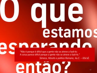 estamos
“Não é porque é difícil que a gente não se atreve a fazê-lo:
A coisa parece difícil porque a gente não se atreve a fazê-lo.”
                     Séneca, filósofo e político Romano, 4a.C. – 65d.C.



                                                                          42
 