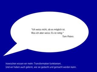 “Ich weiss nicht, ob es möglich ist.
                        Was ich aber weiss: Es ist nötig.“
                                                        Tom Peters




Inzwischen wissen wir mehr: Transformation funktioniert.
Und wir haben auch gelernt, wie sie gedacht und gemacht werden kann.
                                        69                             © BBTN – All rights reserved
 
