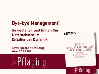 Bye-bye Management!
   So gestalten und führen Sie
   Unternehmen im
   Zeitalter der Dynamik

   Beratergruppe Neuwaldegg,
   Wien, 30.05.2011



[ Niels Pflaeging ]
BetaCodex Network wwwbetacodex.org
 