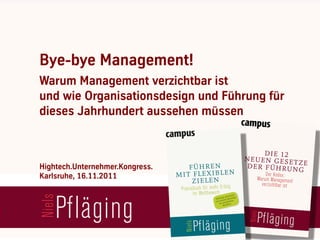 Bye-bye Management!
Warum Management verzichtbar ist
und wie Organisationsdesign und Führung für
dieses Jahrhundert aussehen müssen



Hightech.Unternehmer.Kongress.
Karlsruhe, 16.11.2011
 