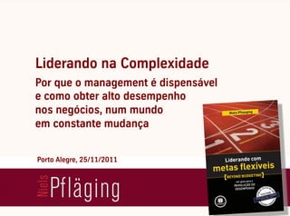 Liderando na Complexidade
Por que o management é dispensável
e como obter alto desempenho
nos negócios, num mundo
em constante mudança


Porto Alegre, 25/11/2011
 