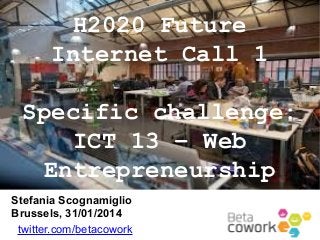 H2020 Future
Internet Call 1
Specific challenge:
ICT 13 – Web
Entrepreneurship
Stefania Scognamiglio
Brussels, 31/01/2014
twitter.com/betacowork

 