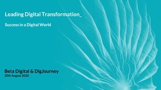 Leading Digital Transformation_
Success in a Digital World
Beta Digital & DigJourney
20th August 2020
 