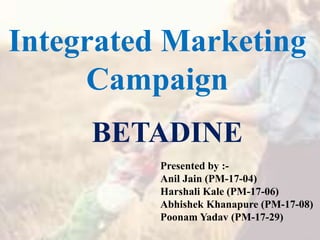Integrated Marketing
Campaign
Presented by :-
Anil Jain (PM-17-04)
Harshali Kale (PM-17-06)
Abhishek Khanapure (PM-17-08)
Poonam Yadav (PM-17-29)
BETADINE
 